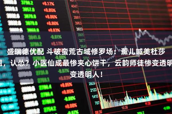 盛瑞德优配 斗破蛮荒古域修罗场：薰儿喊美杜莎姐姐，认怂？小医仙成最惨夹心饼干，云韵师徒惨变透明人！