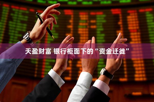 天盈财富 银行柜面下的“资金迁徙”