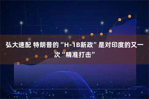 弘大速配 特朗普的“H-1B新政”是对印度的又一次“精准打击”