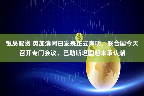 银易配资 英加澳同日发表正式声明，联合国今天召开专门会议，巴勒斯坦国迎来承认潮