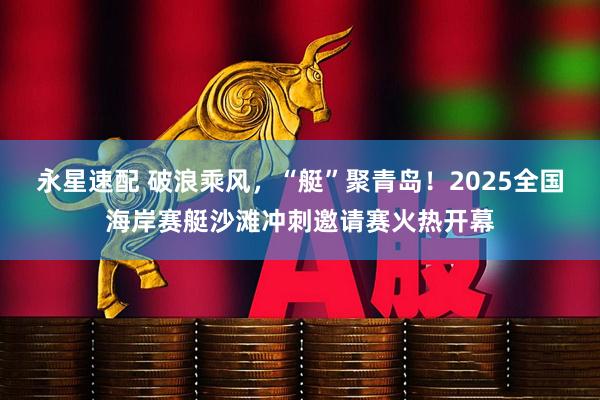 永星速配 破浪乘风，“艇”聚青岛！2025全国海岸赛艇沙滩冲刺邀请赛火热开幕