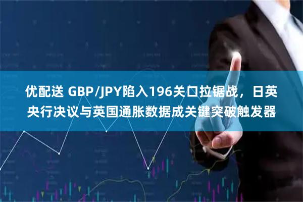 优配送 GBP/JPY陷入196关口拉锯战，日英央行决议与英国通胀数据成关键突破触发器
