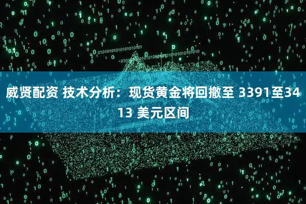 威贤配资 技术分析：现货黄金将回撤至 3391至3413 美元区间