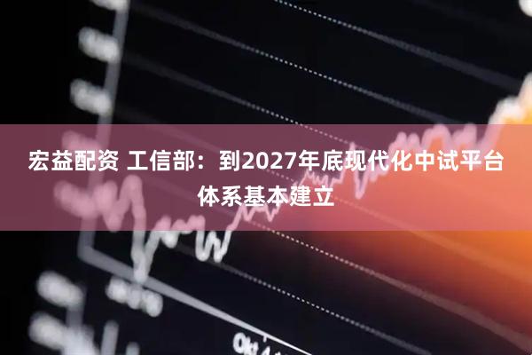 宏益配资 工信部：到2027年底现代化中试平台体系基本建立