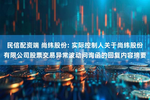 民信配资端 尚纬股份: 实际控制人关于尚纬股份有限公司股票交易异常波动问询函的回复内容摘要