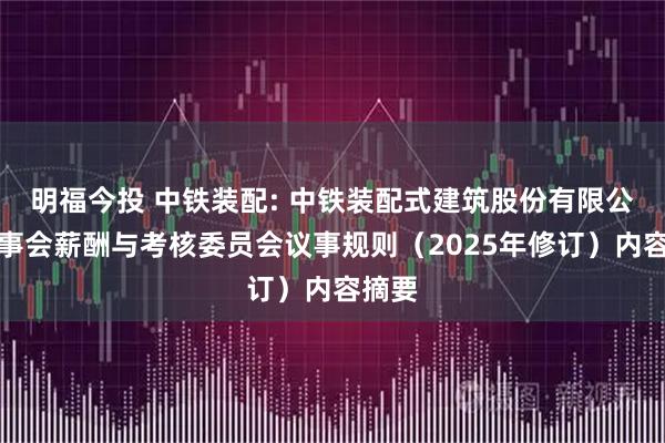 明福今投 中铁装配: 中铁装配式建筑股份有限公司董事会薪酬与考核委员会议事规则（2025年修订）内容摘要