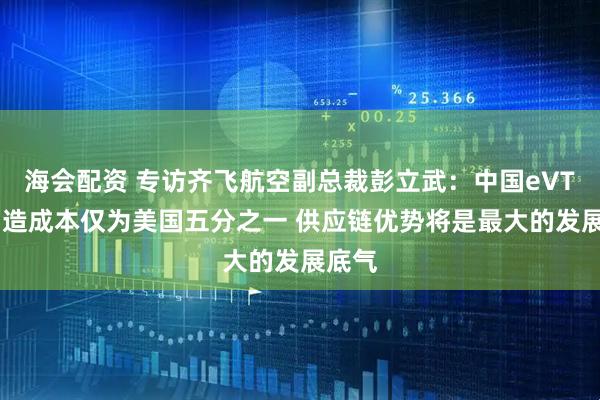 海会配资 专访齐飞航空副总裁彭立武：中国eVTOL制造成本仅为美国五分之一 供应链优势将是最大的发展底气
