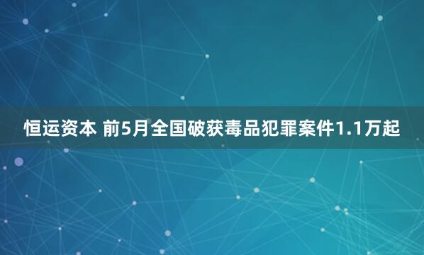 恒运资本 前5月全国破获毒品犯罪案件1.1万起