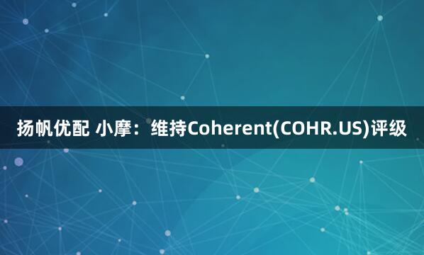 扬帆优配 小摩：维持Coherent(COHR.US)评级