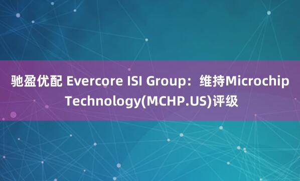 驰盈优配 Evercore ISI Group：维持Microchip Technology(MCHP.US)评级