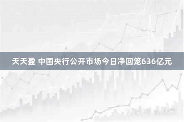 天天盈 中国央行公开市场今日净回笼636亿元