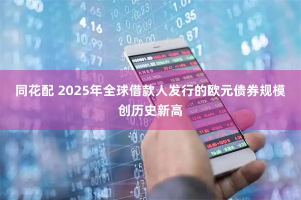 同花配 2025年全球借款人发行的欧元债券规模创历史新高