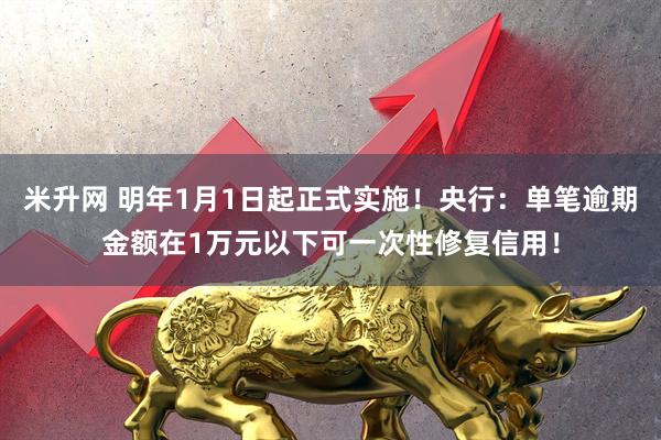 米升网 明年1月1日起正式实施！央行：单笔逾期金额在1万元以下可一次性修复信用！