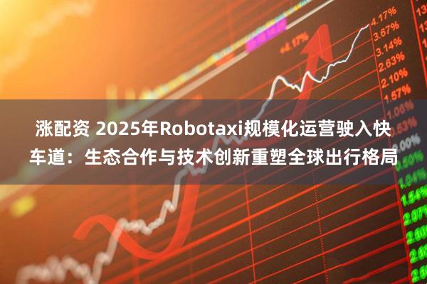 涨配资 2025年Robotaxi规模化运营驶入快车道：生态合作与技术创新重塑全球出行格局