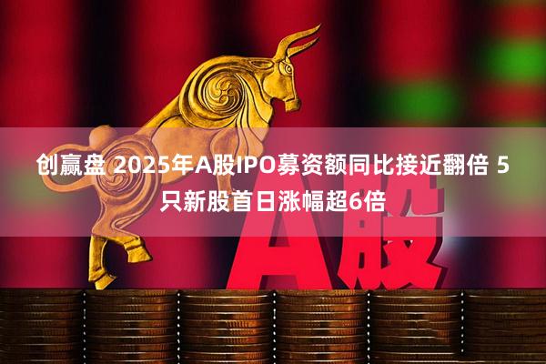 创赢盘 2025年A股IPO募资额同比接近翻倍 5只新股首日涨幅超6倍