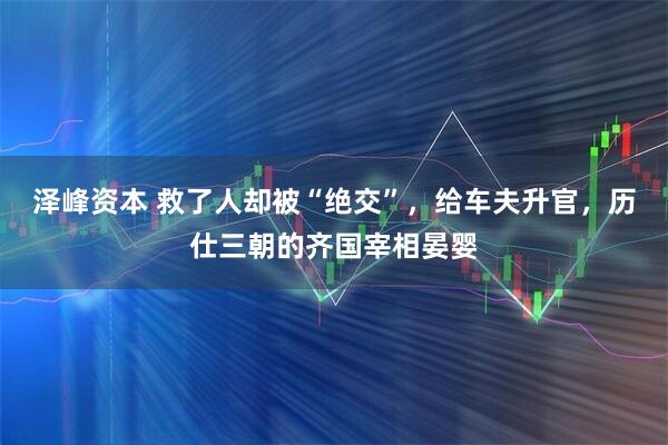 泽峰资本 救了人却被“绝交”，给车夫升官，历仕三朝的齐国宰相晏婴